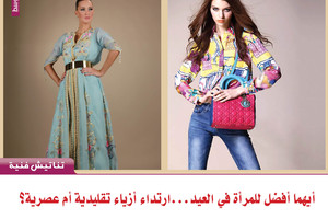 أيهما أفضل للمرأة في العيد...ارتداء أزياء تقليدية أم عصرية؟